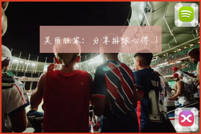 吴丽独家：分享排球心得_1