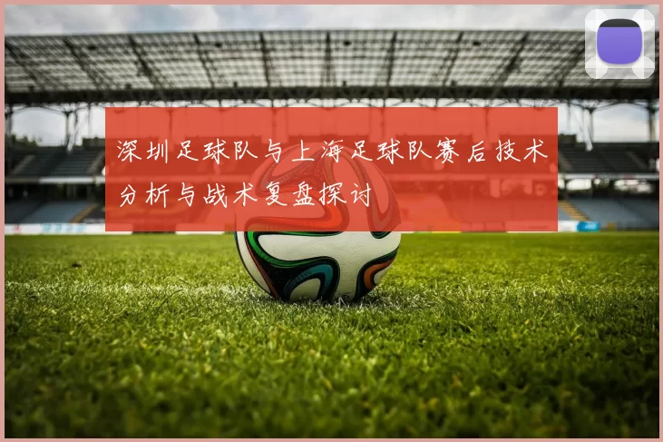 深圳足球队与上海足球队赛后技术分析与战术复盘探讨