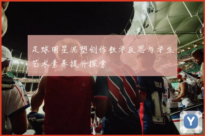 足球明星泥塑创作教学反思与学生艺术素养提升探索
