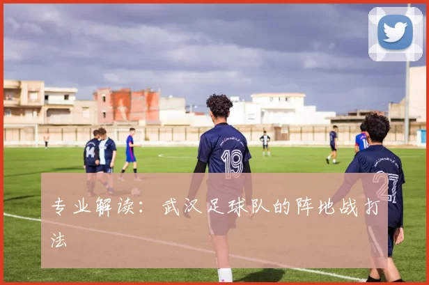 专业解读：武汉足球队的阵地战打法