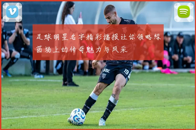 足球明星名字精彩播报让你领略绿茵场上的传奇魅力与风采