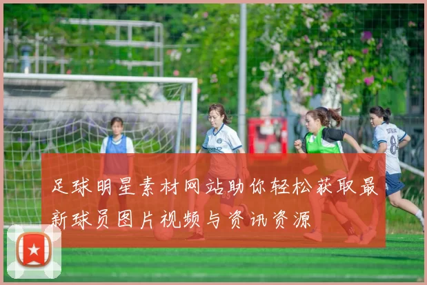 足球明星素材网站助你轻松获取最新球员图片视频与资讯资源
