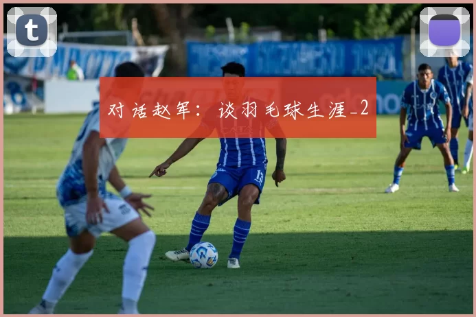 对话赵军：谈羽毛球生涯_2