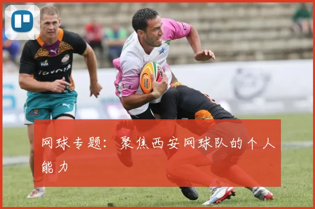 网球专题：聚焦西安网球队的个人能力