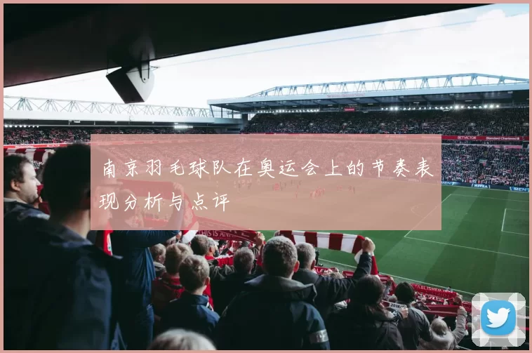 南京羽毛球队在奥运会上的节奏表现分析与点评