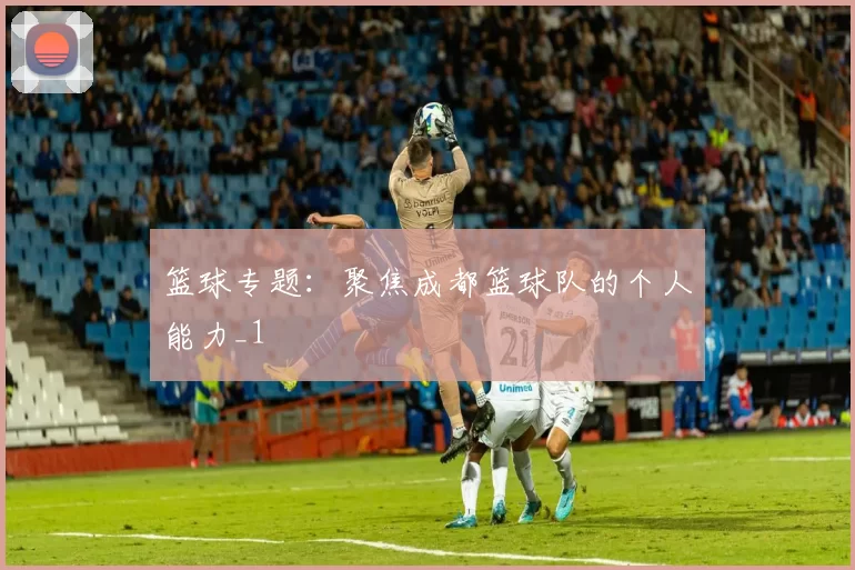 篮球专题：聚焦成都篮球队的个人能力_1