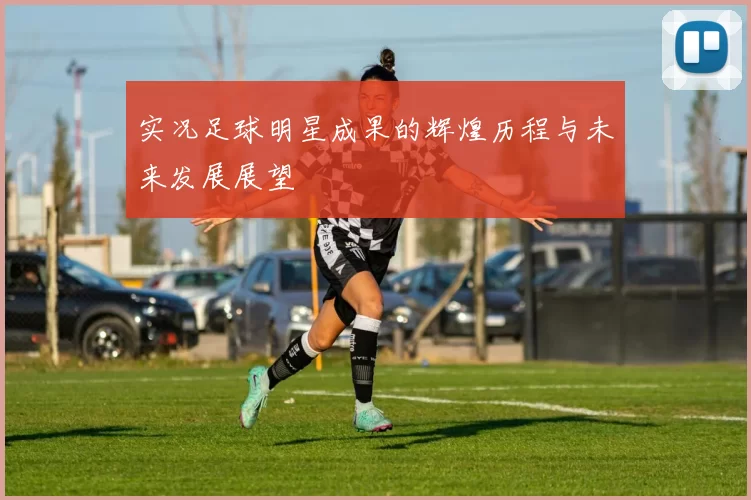 实况足球明星成果的辉煌历程与未来发展展望