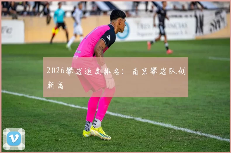 2026攀岩速度排名：南京攀岩队创新高