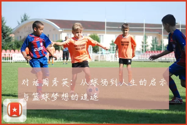 对话周秀英：从球场到人生的启示与篮球梦想的追逐