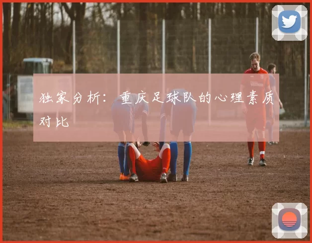 独家分析：重庆足球队的心理素质对比