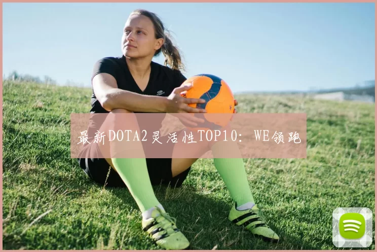 最新DOTA2灵活性TOP10：WE领跑