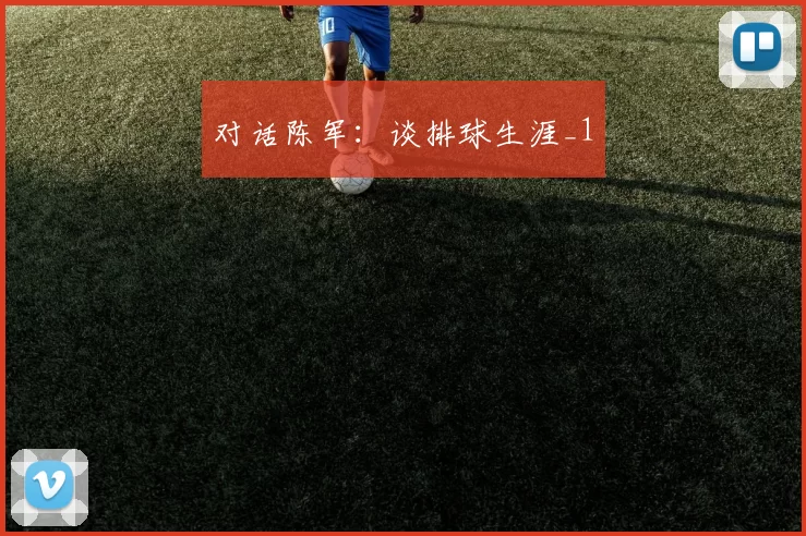 对话陈军：谈排球生涯_1