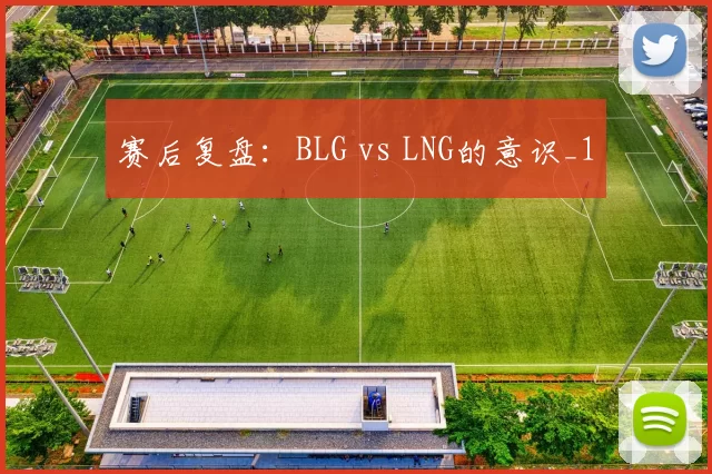 赛后复盘：BLG vs LNG的意识_1