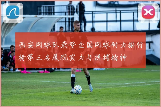 西安网球队荣登全国网球耐力排行榜第三名展现实力与拼搏精神